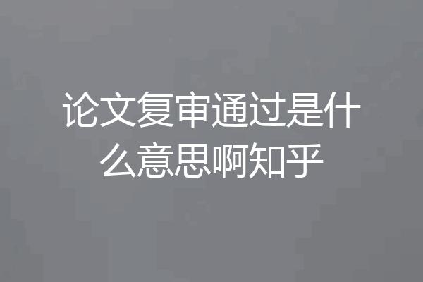 论文复审通过是什么意思啊知乎