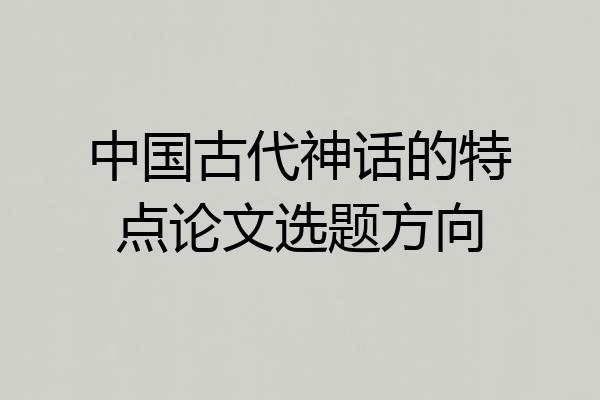 中国古代神话的特点论文选题方向