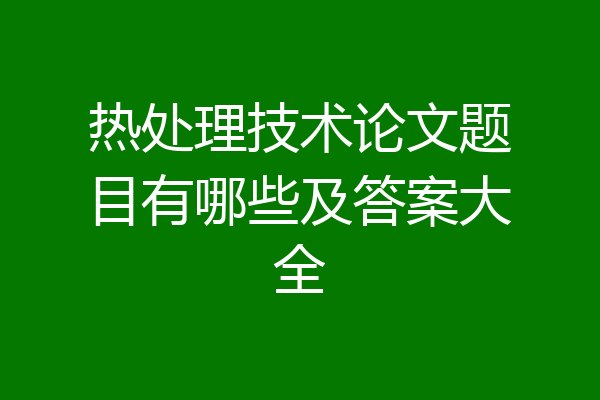 热处理技术论文题目有哪些及答案大全