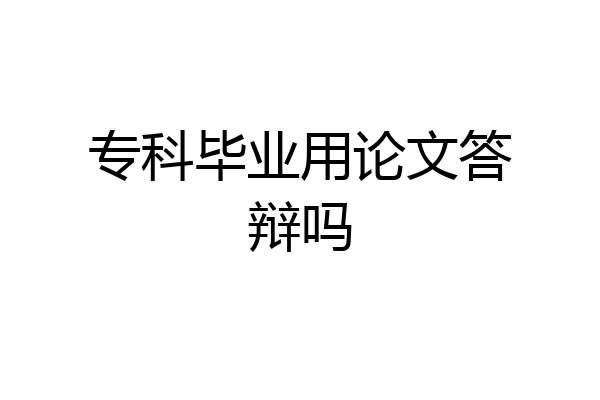 专科毕业用论文答辩吗