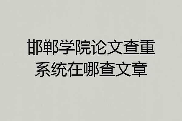 邯郸学院论文查重系统在哪查文章