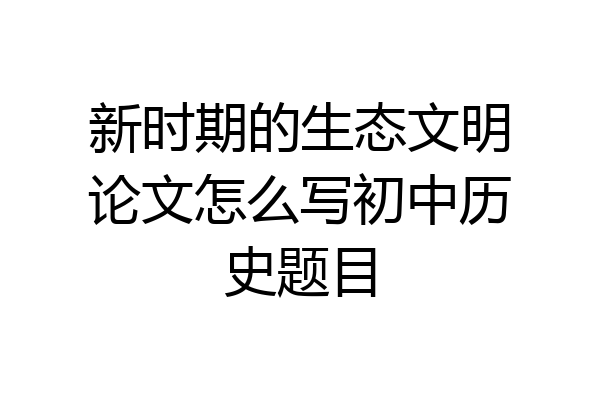 新时期的生态文明论文怎么写初中历史题目