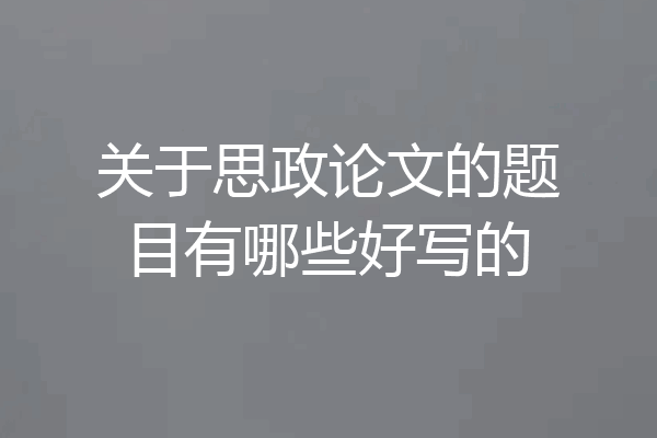 关于思政论文的题目有哪些好写的