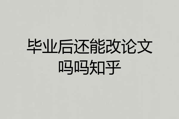 毕业后还能改论文吗吗知乎