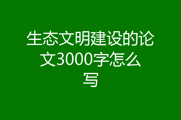 生态文明建设的论文3000字怎么写