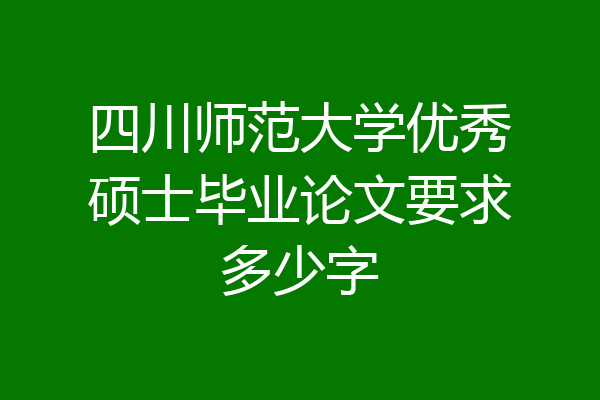 四川师范大学优秀硕士毕业论文要求多少字