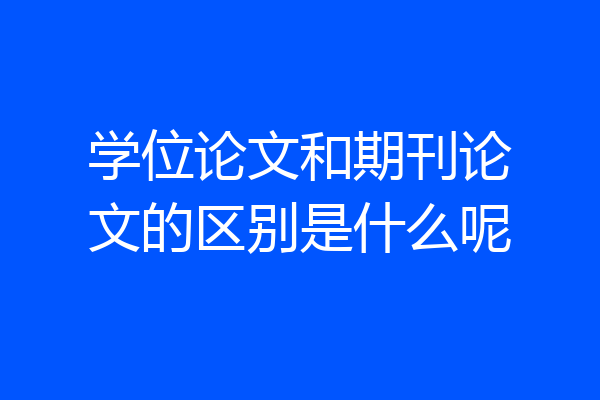 学位论文和期刊论文的区别是什么呢
