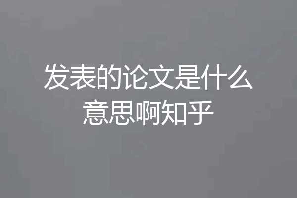 发表的论文是什么意思啊知乎