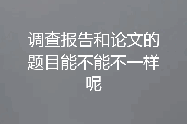 调查报告和论文的题目能不能不一样呢