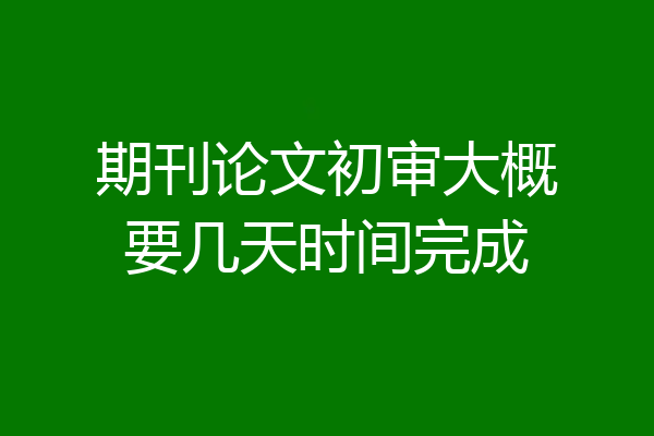 期刊论文初审大概要几天时间完成