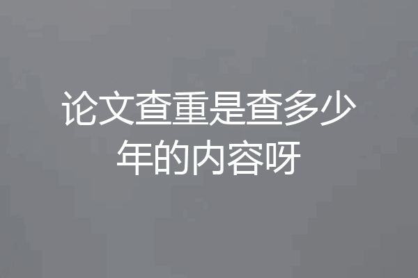论文查重是查多少年的内容呀