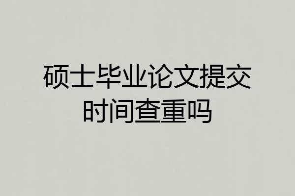 硕士毕业论文提交时间查重吗