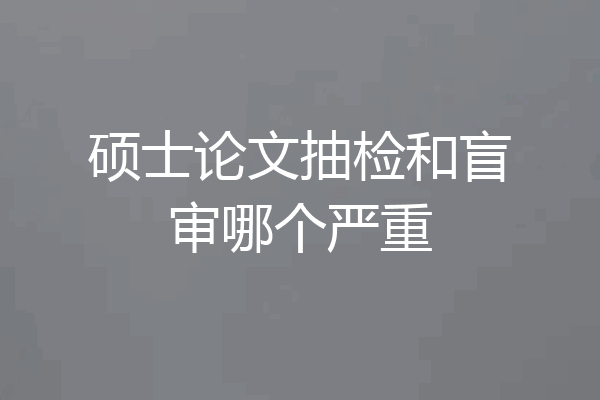 硕士论文抽检和盲审哪个严重