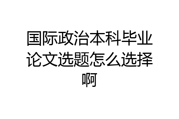 国际政治本科毕业论文选题怎么选择啊