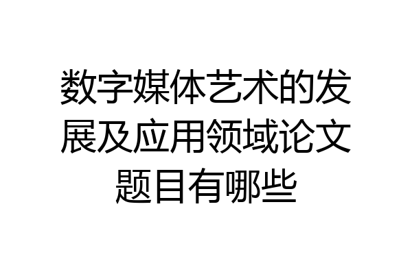 数字媒体艺术的发展及应用领域论文题目有哪些