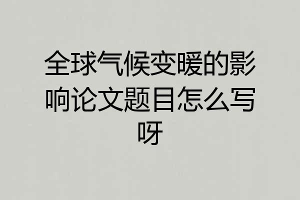 全球气候变暖的影响论文题目怎么写呀