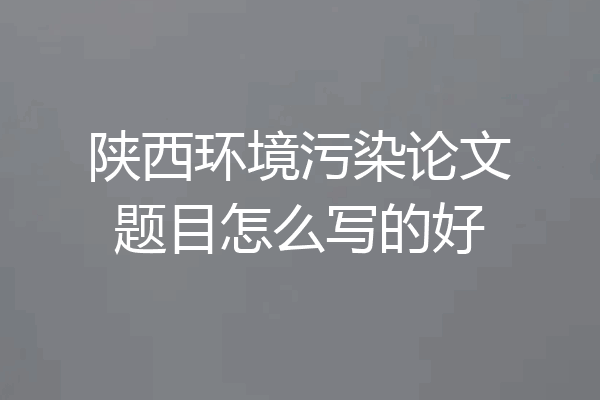 陕西环境污染论文题目怎么写的好