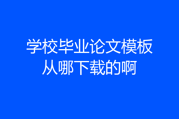 学校毕业论文模板从哪下载的啊