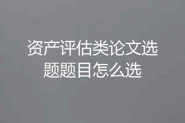 资产评估类论文选题题目怎么选