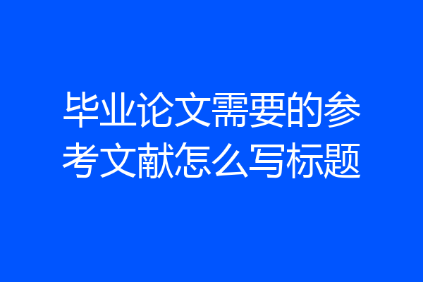 毕业论文需要的参考文献怎么写标题