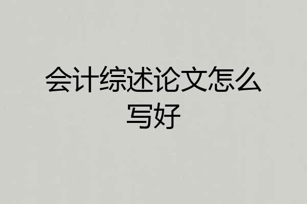 会计综述论文怎么写好
