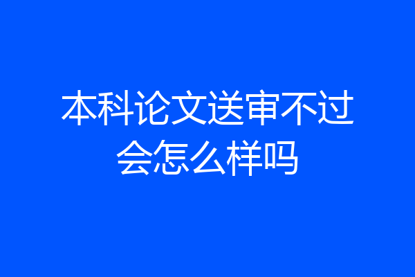 本科论文送审不过会怎么样吗