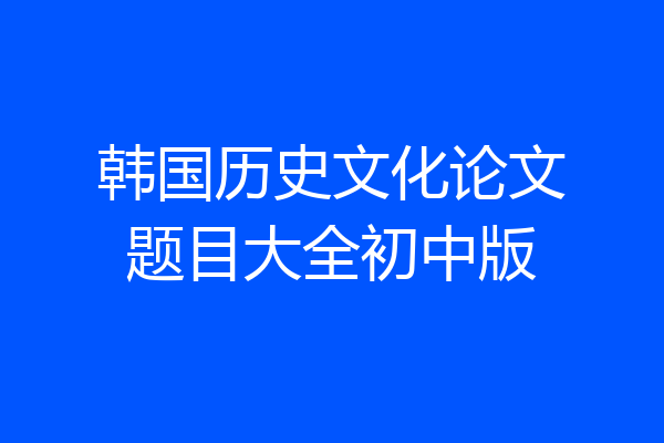 韩国历史文化论文题目大全初中版