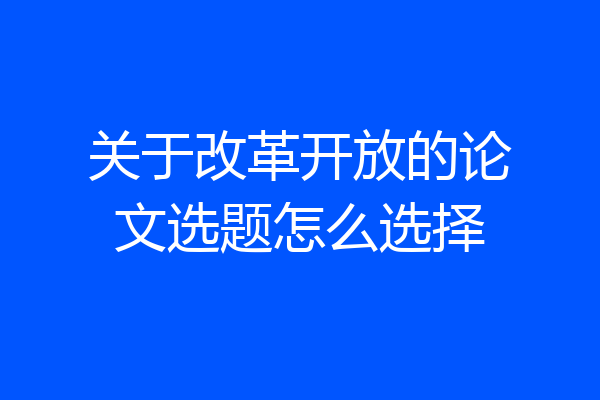关于改革开放的论文选题怎么选择