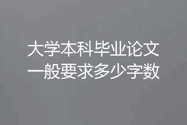 大学本科毕业论文一般要求多少字数