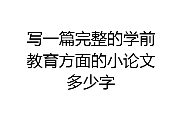 写一篇完整的学前教育方面的小论文多少字
