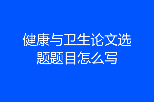 健康与卫生论文选题题目怎么写