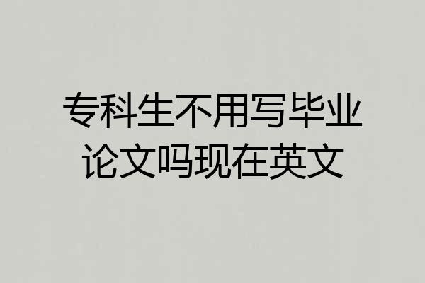 专科生不用写毕业论文吗现在英文