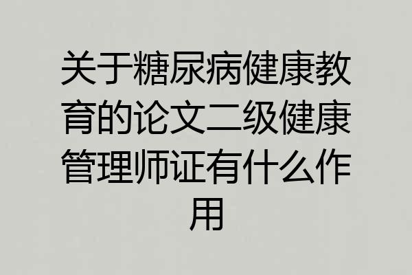 关于糖尿病健康教育的论文二级健康管理师证有什么作用