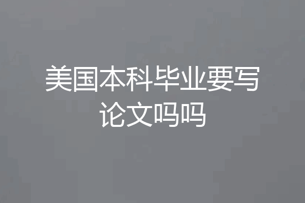 美国本科毕业要写论文吗吗