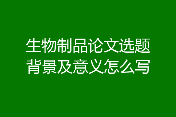 生物制品论文选题背景及意义怎么写