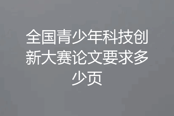 全国青少年科技创新大赛论文要求多少页