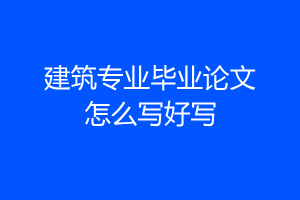 建筑专业毕业论文怎么写好写