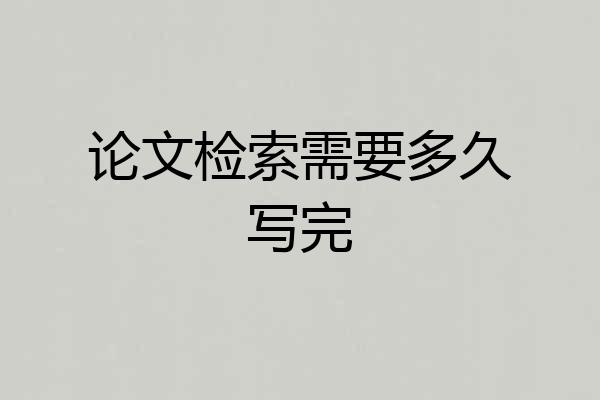 论文检索需要多久写完