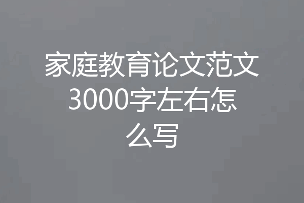 家庭教育论文范文3000字左右怎么写