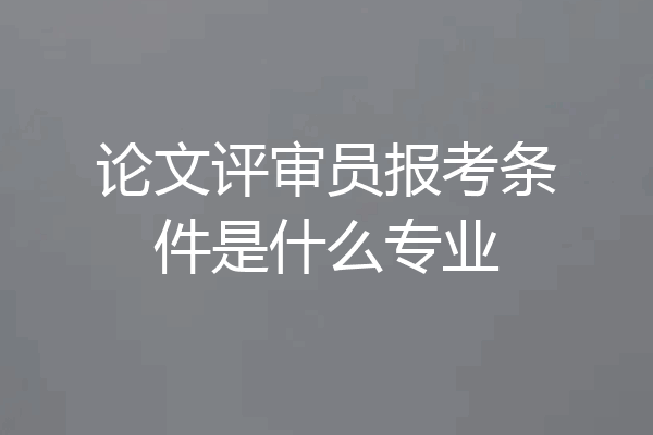 论文评审员报考条件是什么专业