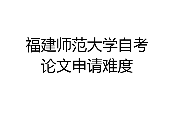 福建师范大学自考论文申请难度