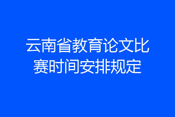 云南省教育论文比赛时间安排规定