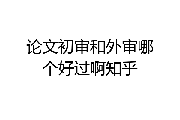 论文初审和外审哪个好过啊知乎