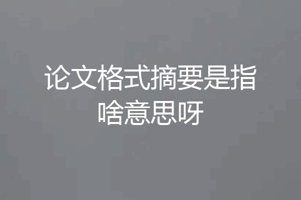 论文格式摘要是指啥意思呀