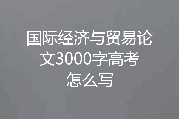 国际经济与贸易论文3000字高考怎么写