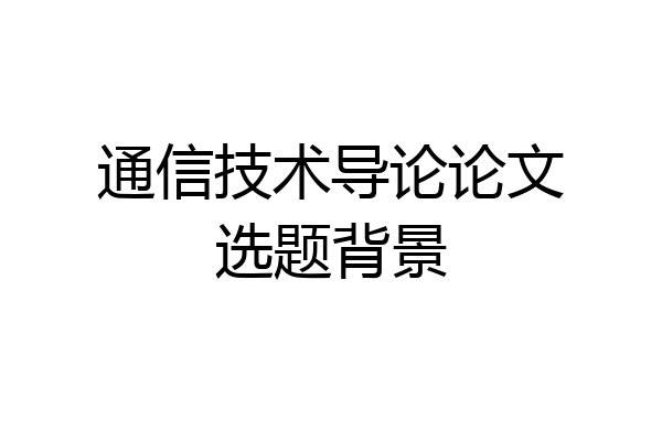 通信技术导论论文选题背景