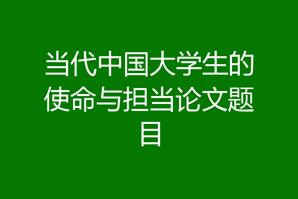 当代中国大学生的使命与担当论文题目