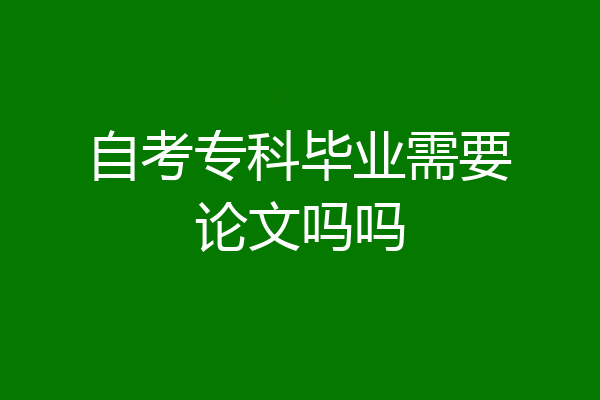 自考专科毕业需要论文吗吗