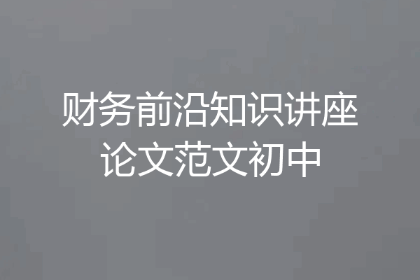 财务前沿知识讲座论文范文初中