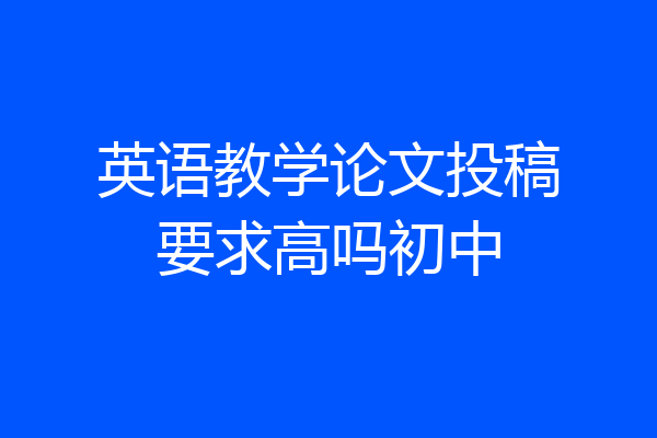 英语教学论文投稿要求高吗初中